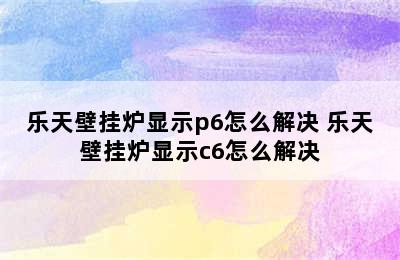 乐天壁挂炉显示p6怎么解决 乐天壁挂炉显示c6怎么解决